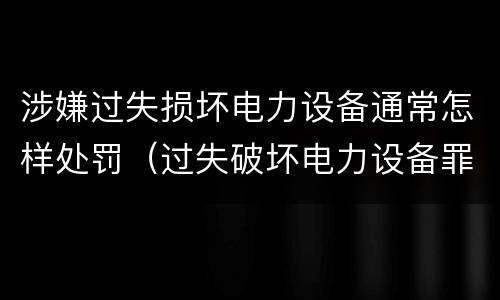 涉嫌过失损坏电力设备通常怎样处罚（过失破坏电力设备罪立案标准）