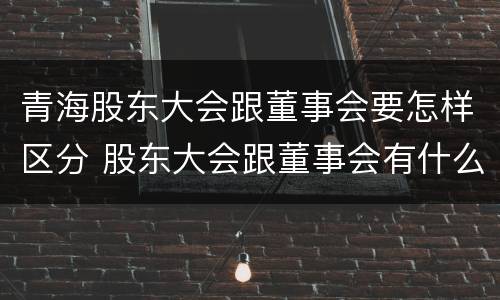 青海股东大会跟董事会要怎样区分 股东大会跟董事会有什么区别