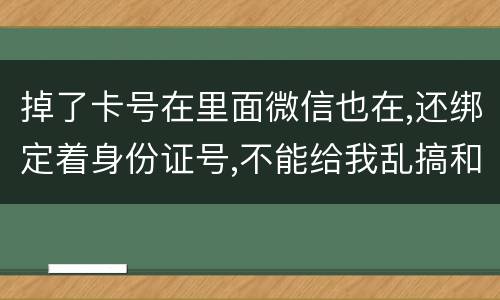 掉了卡号在里面微信也在,还绑定着身份证号,不能给我乱搞和贷款吧网贷也不能吧