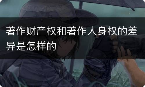 著作财产权和著作人身权的差异是怎样的