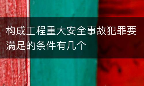 构成工程重大安全事故犯罪要满足的条件有几个