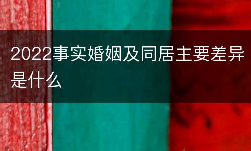 2022事实婚姻及同居主要差异是什么