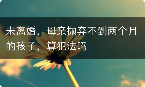 未离婚，母亲抛弃不到两个月的孩子，算犯法吗