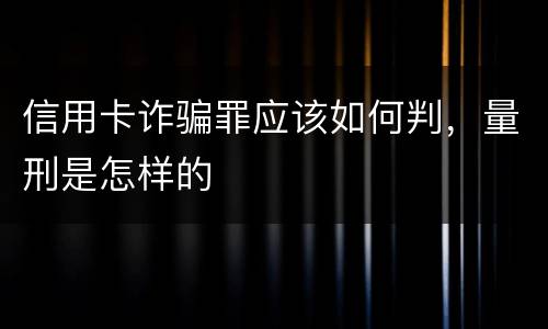 信用卡诈骗罪应该如何判，量刑是怎样的