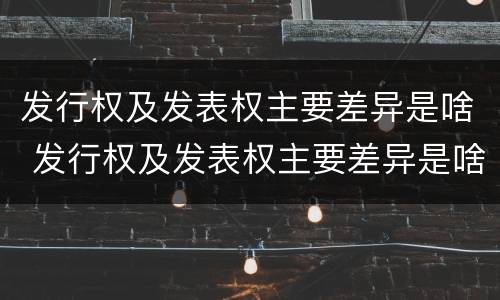 发行权及发表权主要差异是啥 发行权及发表权主要差异是啥