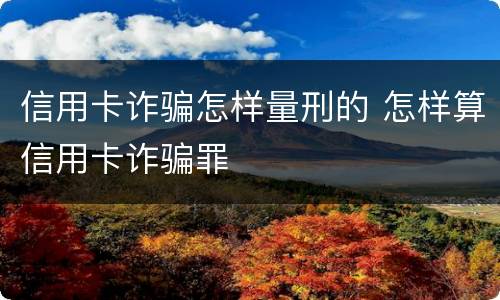 信用卡诈骗怎样量刑的 怎样算信用卡诈骗罪