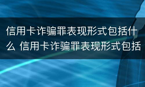 信用卡诈骗罪表现形式包括什么 信用卡诈骗罪表现形式包括什么意思
