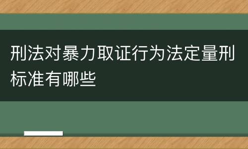 刑法对暴力取证行为法定量刑标准有哪些