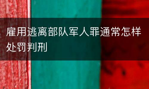 雇用逃离部队军人罪通常怎样处罚判刑