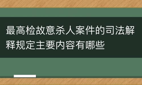 最高检故意杀人案件的司法解释规定主要内容有哪些