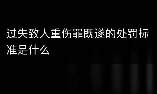 过失致人重伤罪既遂的处罚标准是什么
