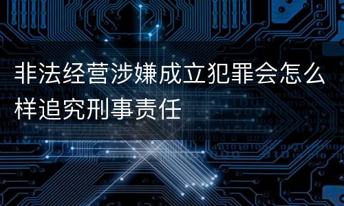非法经营涉嫌成立犯罪会怎么样追究刑事责任