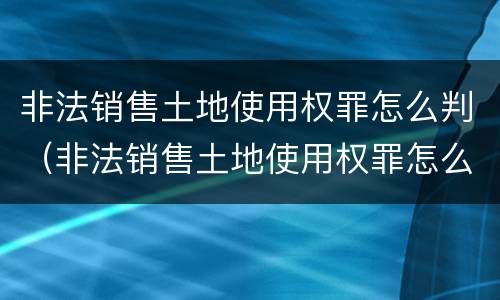 非法销售土地使用权罪怎么判（非法销售土地使用权罪怎么判刑）
