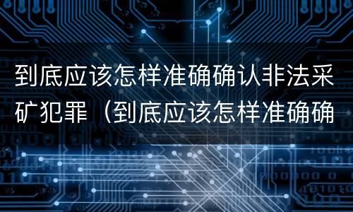 到底应该怎样准确确认非法采矿犯罪（到底应该怎样准确确认非法采矿犯罪案件）