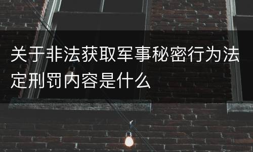 关于非法获取军事秘密行为法定刑罚内容是什么