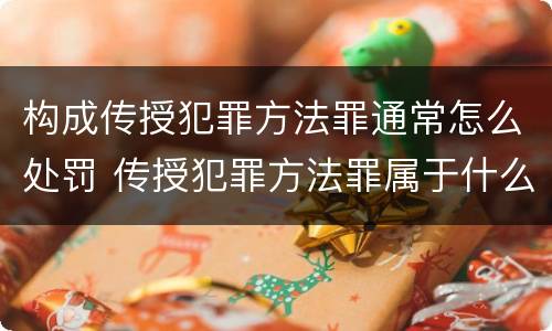 构成传授犯罪方法罪通常怎么处罚 传授犯罪方法罪属于什么罪