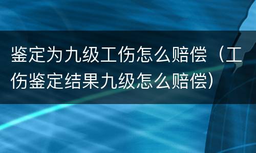 鉴定为九级工伤怎么赔偿（工伤鉴定结果九级怎么赔偿）