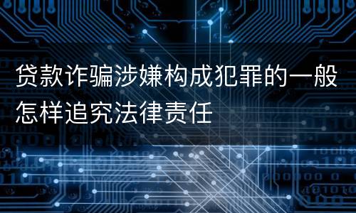 贷款诈骗涉嫌构成犯罪的一般怎样追究法律责任
