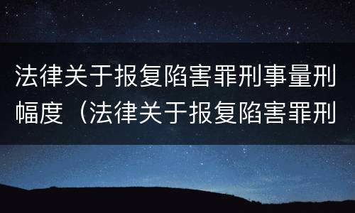 法律关于报复陷害罪刑事量刑幅度（法律关于报复陷害罪刑事量刑幅度的规定）