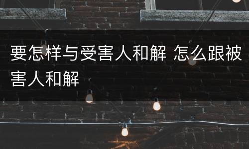 要怎样与受害人和解 怎么跟被害人和解