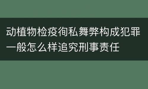 动植物检疫徇私舞弊构成犯罪一般怎么样追究刑事责任