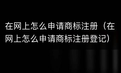 在网上怎么申请商标注册（在网上怎么申请商标注册登记）