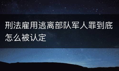 刑法雇用逃离部队军人罪到底怎么被认定