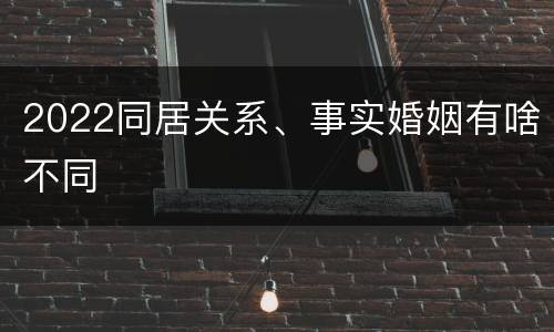 2022同居关系、事实婚姻有啥不同