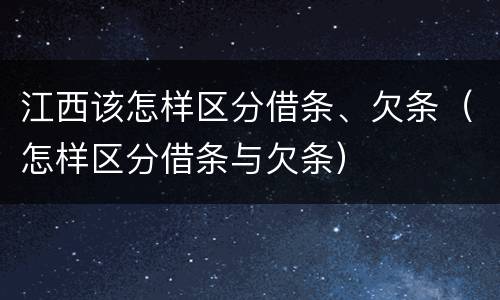 江西该怎样区分借条、欠条（怎样区分借条与欠条）