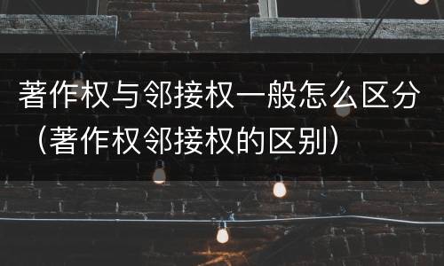 著作权与邻接权一般怎么区分（著作权邻接权的区别）