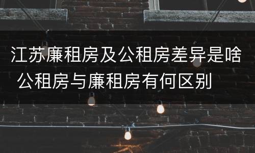 江苏廉租房及公租房差异是啥 公租房与廉租房有何区别