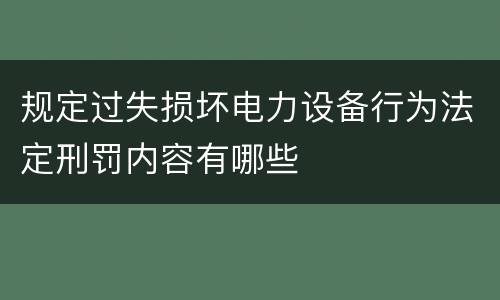 规定过失损坏电力设备行为法定刑罚内容有哪些
