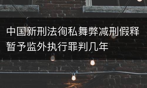 中国新刑法徇私舞弊减刑假释暂予监外执行罪判几年