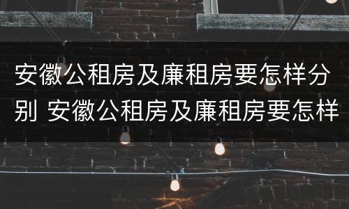 安徽公租房及廉租房要怎样分别 安徽公租房及廉租房要怎样分别摇号
