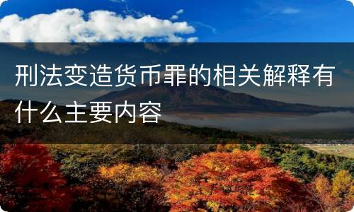 刑法变造货币罪的相关解释有什么主要内容