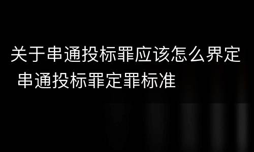 关于串通投标罪应该怎么界定 串通投标罪定罪标准