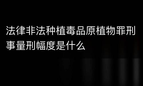 法律非法种植毒品原植物罪刑事量刑幅度是什么