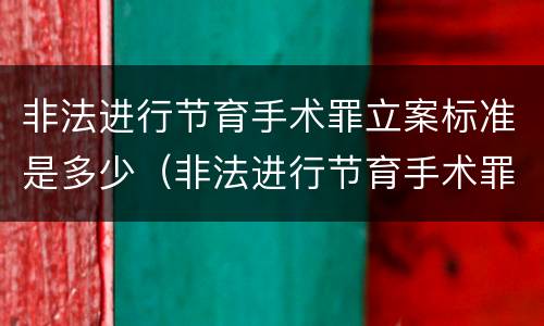 非法进行节育手术罪立案标准是多少（非法进行节育手术罪立案标准是多少条）