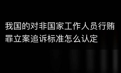 我国的对非国家工作人员行贿罪立案追诉标准怎么认定