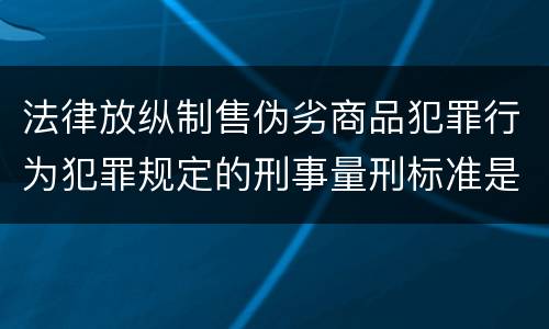 法律放纵制售伪劣商品犯罪行为犯罪规定的刑事量刑标准是多少