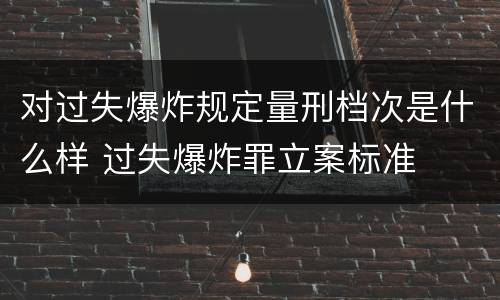 对过失爆炸规定量刑档次是什么样 过失爆炸罪立案标准