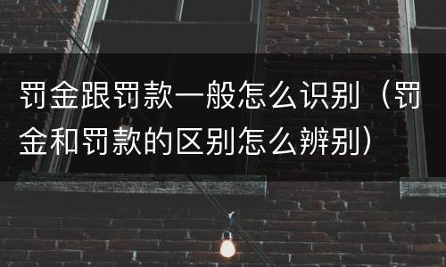 罚金跟罚款一般怎么识别（罚金和罚款的区别怎么辨别）
