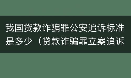 我国贷款诈骗罪公安追诉标准是多少（贷款诈骗罪立案追诉标准）