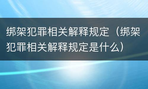 绑架犯罪相关解释规定（绑架犯罪相关解释规定是什么）