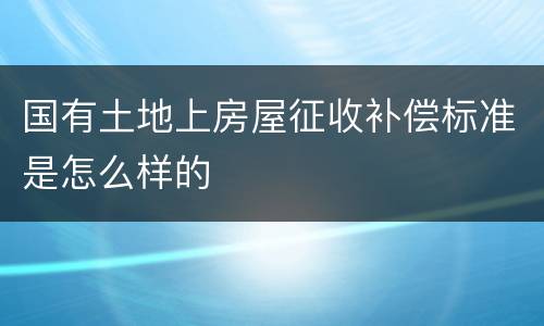 国有土地上房屋征收补偿标准是怎么样的