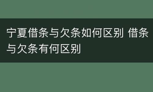 宁夏借条与欠条如何区别 借条与欠条有何区别