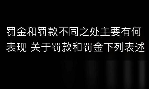罚金和罚款不同之处主要有何表现 关于罚款和罚金下列表述正确的是