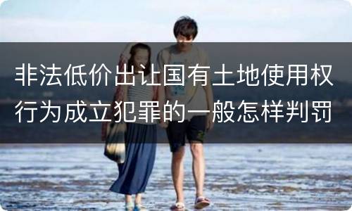 非法低价出让国有土地使用权行为成立犯罪的一般怎样判罚