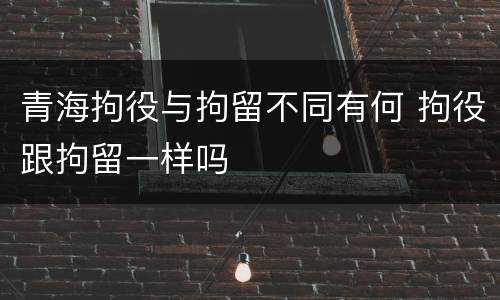 青海拘役与拘留不同有何 拘役跟拘留一样吗