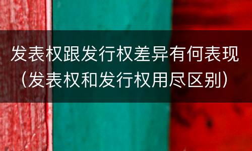发表权跟发行权差异有何表现（发表权和发行权用尽区别）